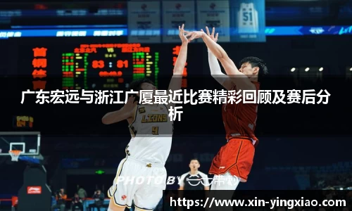 广东宏远与浙江广厦最近比赛精彩回顾及赛后分析